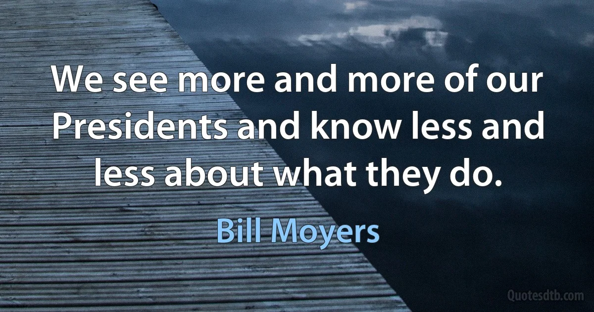 We see more and more of our Presidents and know less and less about what they do. (Bill Moyers)