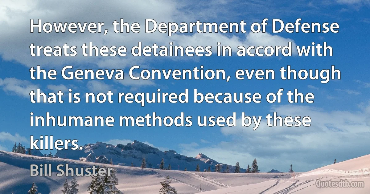 However, the Department of Defense treats these detainees in accord with the Geneva Convention, even though that is not required because of the inhumane methods used by these killers. (Bill Shuster)