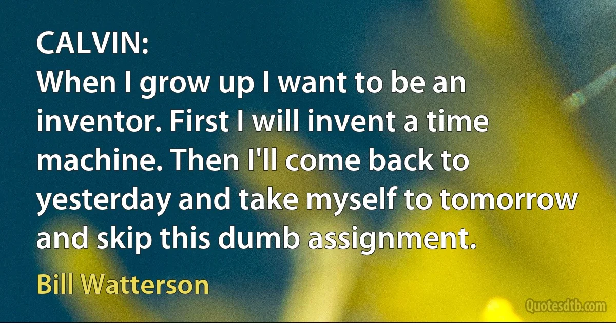 CALVIN:
When I grow up I want to be an inventor. First I will invent a time machine. Then I'll come back to yesterday and take myself to tomorrow and skip this dumb assignment. (Bill Watterson)