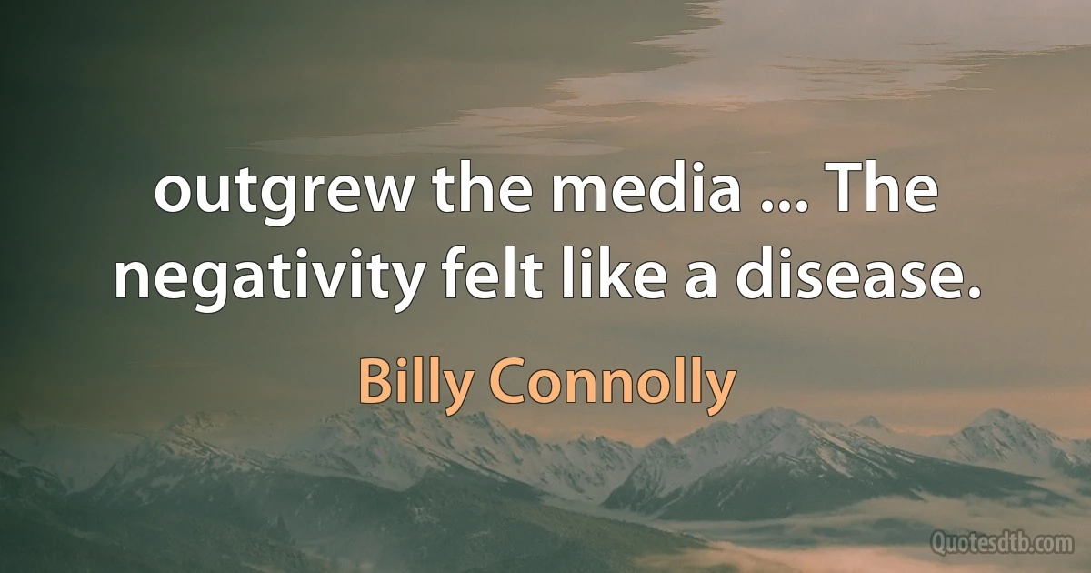 outgrew the media ... The negativity felt like a disease. (Billy Connolly)