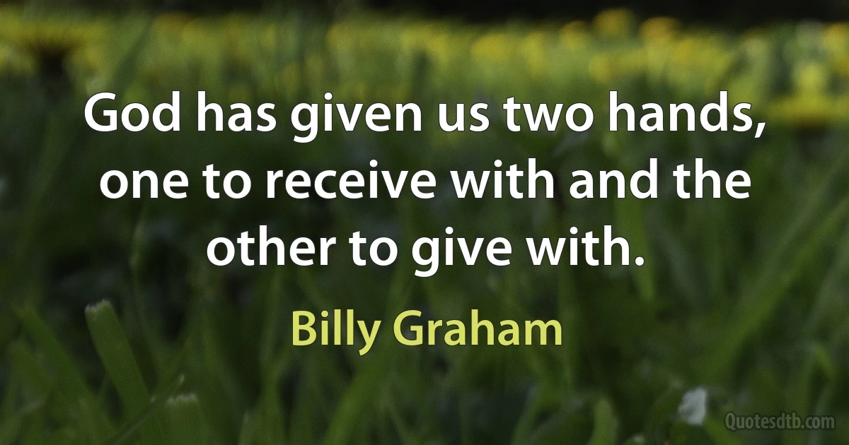 God has given us two hands, one to receive with and the other to give with. (Billy Graham)