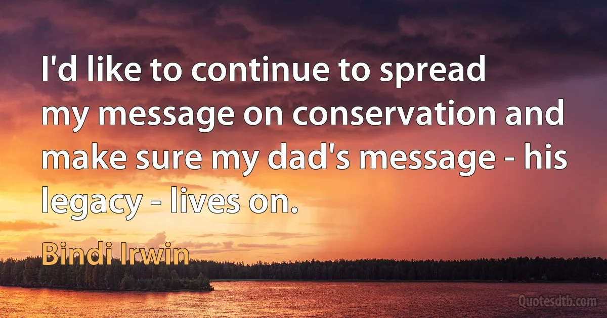 I'd like to continue to spread my message on conservation and make sure my dad's message - his legacy - lives on. (Bindi Irwin)