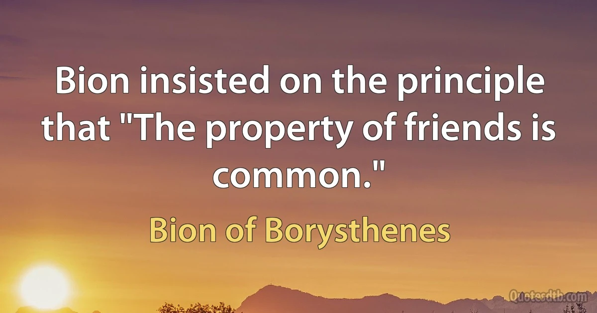 Bion insisted on the principle that "The property of friends is common." (Bion of Borysthenes)