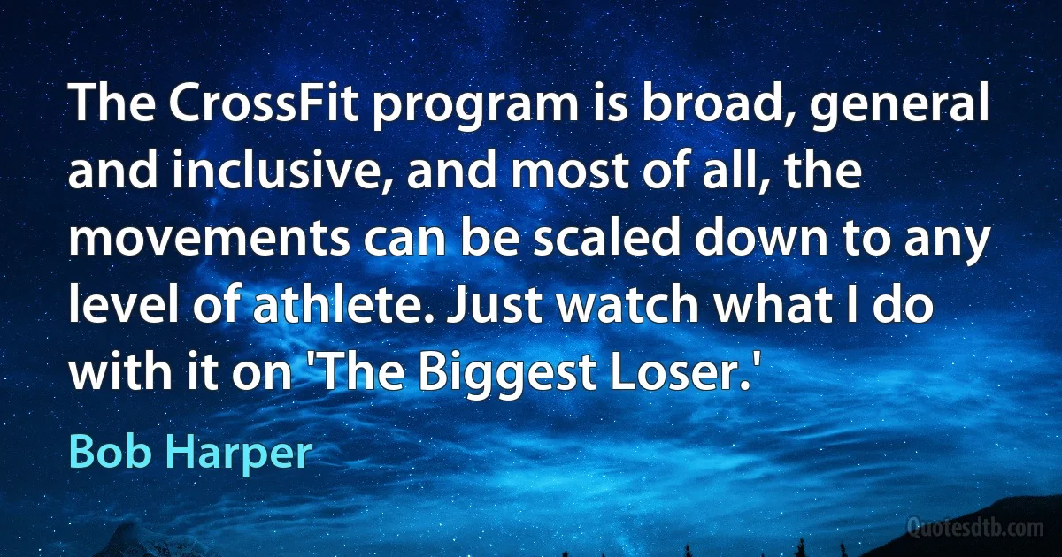 The CrossFit program is broad, general and inclusive, and most of all, the movements can be scaled down to any level of athlete. Just watch what I do with it on 'The Biggest Loser.' (Bob Harper)