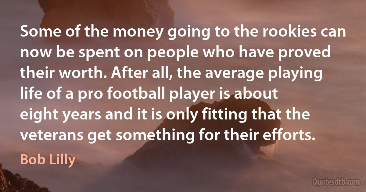 Some of the money going to the rookies can now be spent on people who have proved their worth. After all, the average playing life of a pro football player is about eight years and it is only fitting that the veterans get something for their efforts. (Bob Lilly)