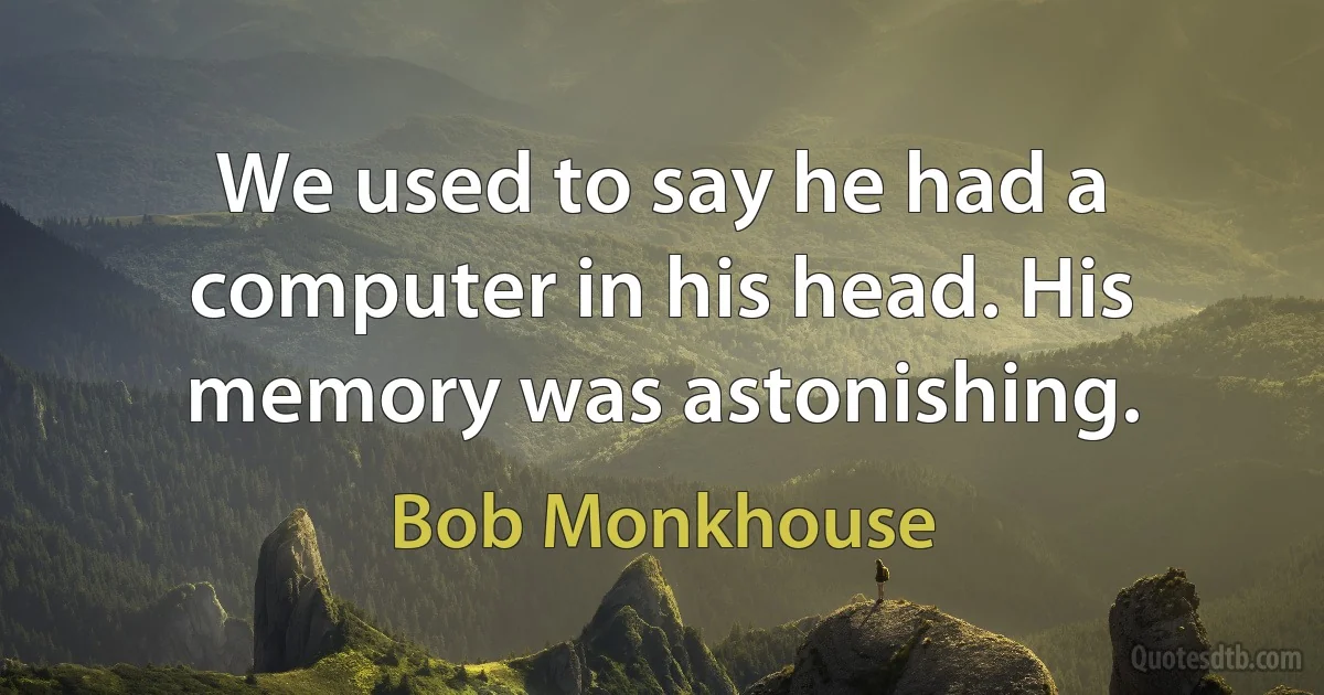 We used to say he had a computer in his head. His memory was astonishing. (Bob Monkhouse)