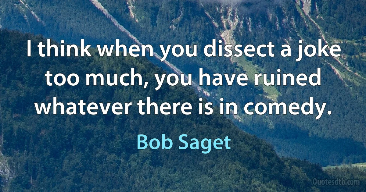 I think when you dissect a joke too much, you have ruined whatever there is in comedy. (Bob Saget)