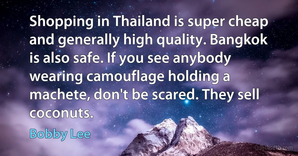 Shopping in Thailand is super cheap and generally high quality. Bangkok is also safe. If you see anybody wearing camouflage holding a machete, don't be scared. They sell coconuts. (Bobby Lee)