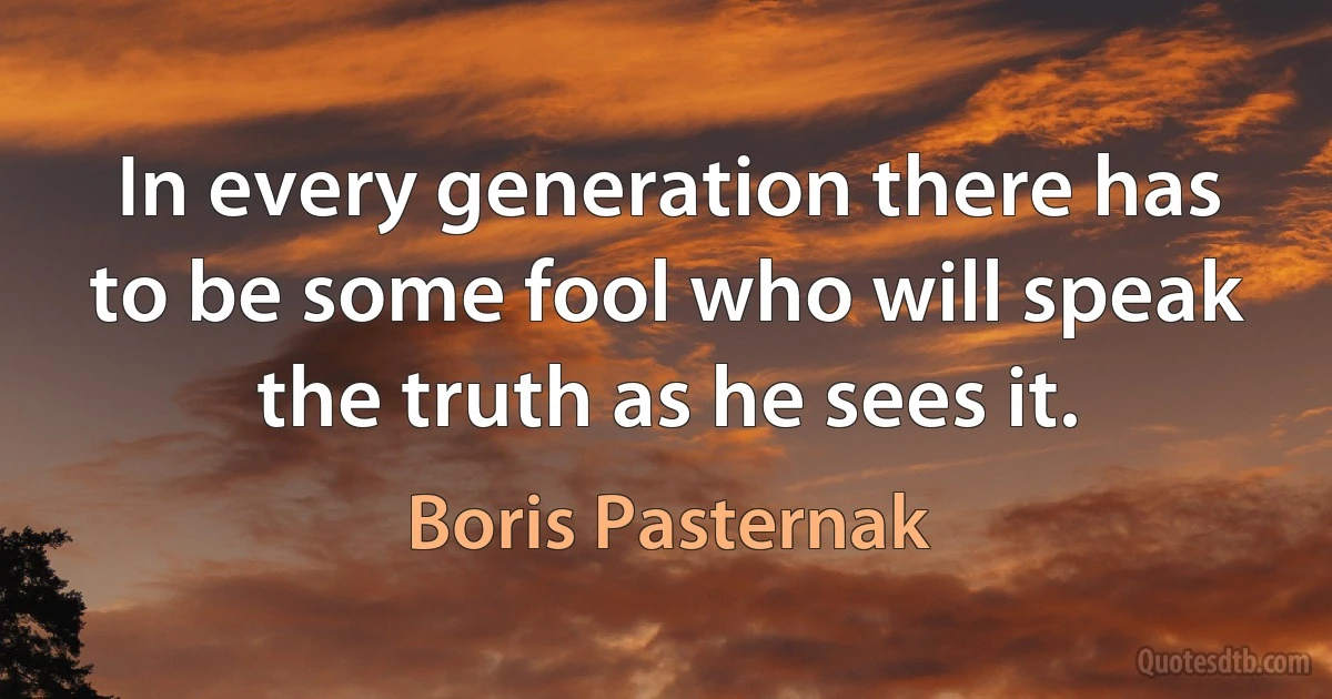 In every generation there has to be some fool who will speak the truth as he sees it. (Boris Pasternak)