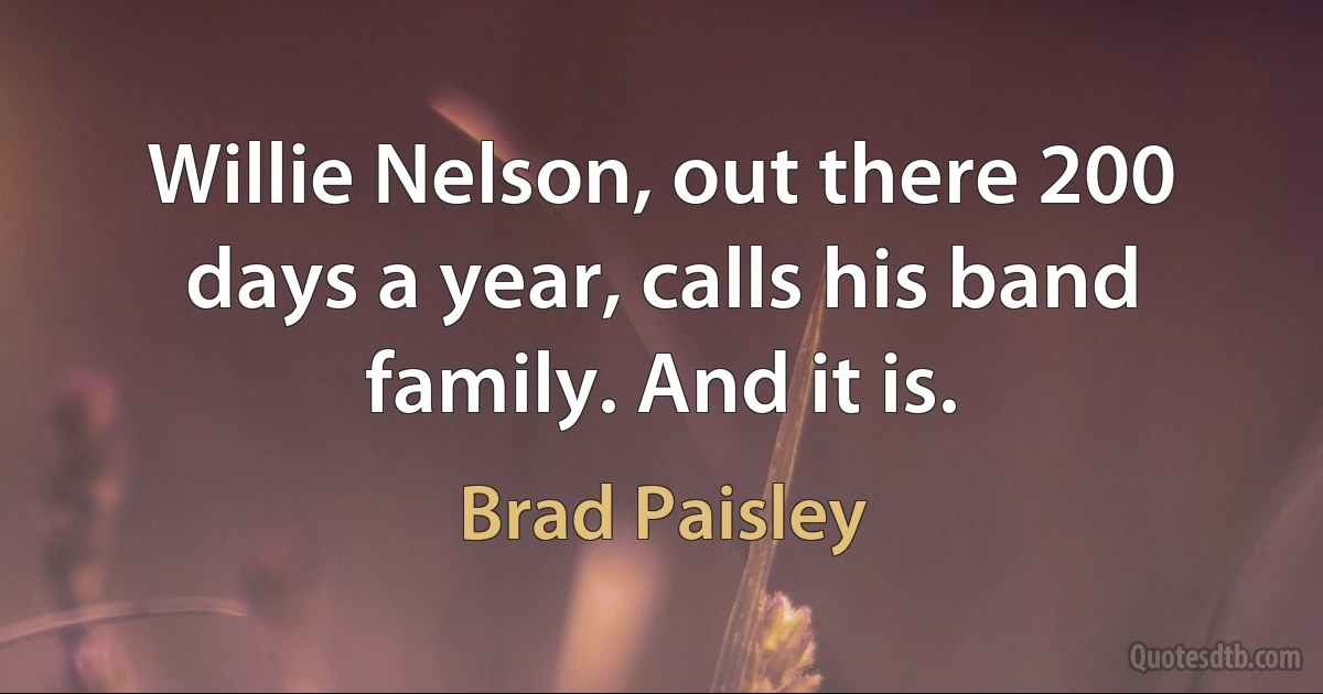 Willie Nelson, out there 200 days a year, calls his band family. And it is. (Brad Paisley)