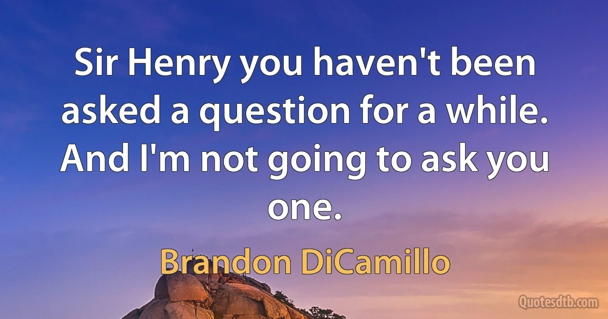 Sir Henry you haven't been asked a question for a while. And I'm not going to ask you one. (Brandon DiCamillo)