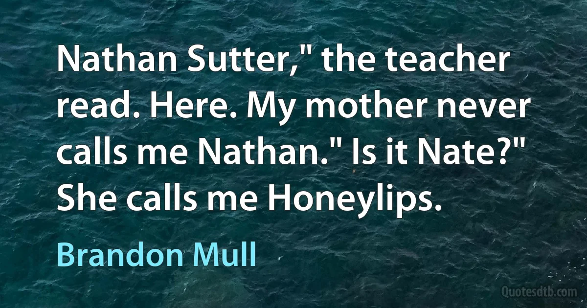 Nathan Sutter," the teacher read. Here. My mother never calls me Nathan." Is it Nate?" She calls me Honeylips. (Brandon Mull)