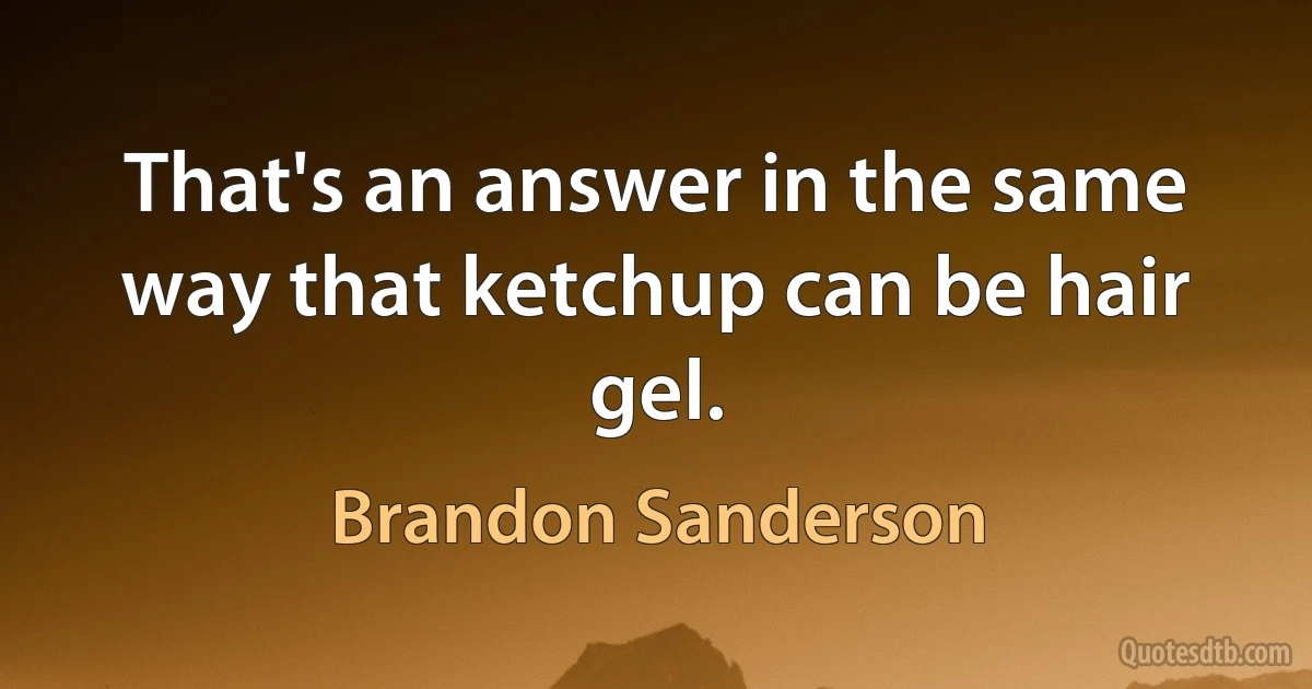 That's an answer in the same way that ketchup can be hair gel. (Brandon Sanderson)