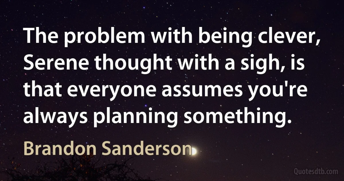 The problem with being clever, Serene thought with a sigh, is that everyone assumes you're always planning something. (Brandon Sanderson)