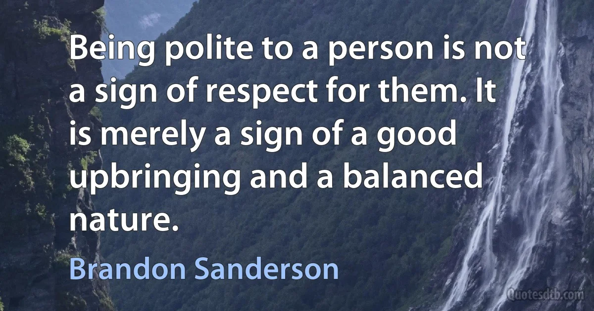 Being polite to a person is not a sign of respect for them. It is merely a sign of a good upbringing and a balanced nature. (Brandon Sanderson)