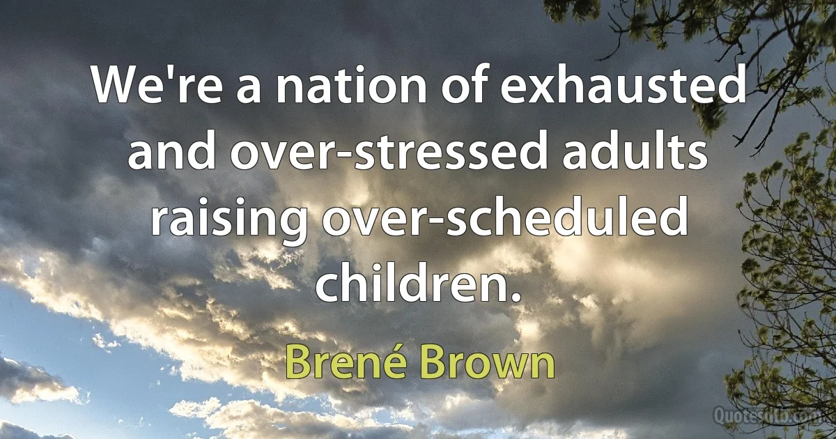 We're a nation of exhausted and over-stressed adults raising over-scheduled children. (Brené Brown)