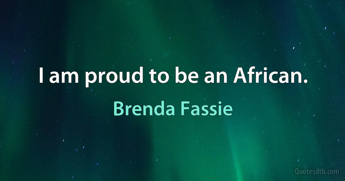 I am proud to be an African. (Brenda Fassie)