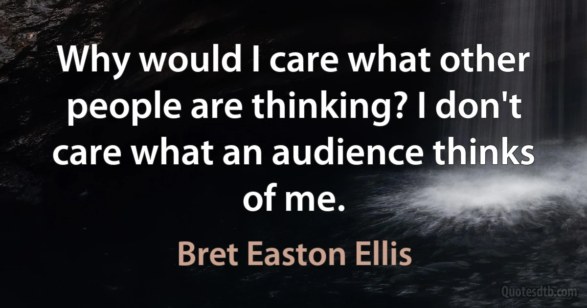 Why would I care what other people are thinking? I don't care what an audience thinks of me. (Bret Easton Ellis)