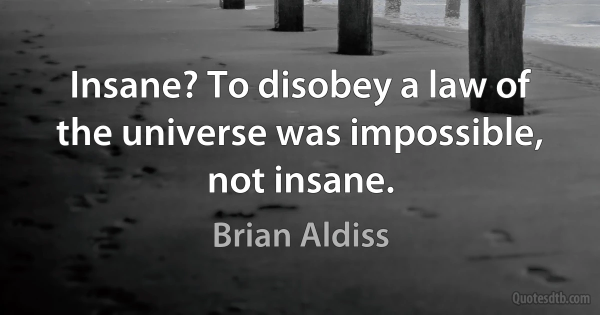 Insane? To disobey a law of the universe was impossible, not insane. (Brian Aldiss)