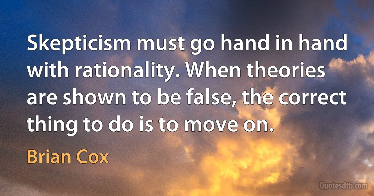 Skepticism must go hand in hand with rationality. When theories are shown to be false, the correct thing to do is to move on. (Brian Cox)