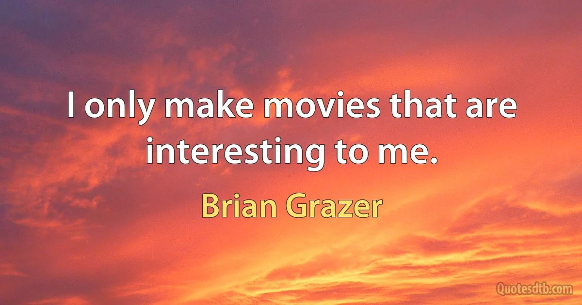 I only make movies that are interesting to me. (Brian Grazer)