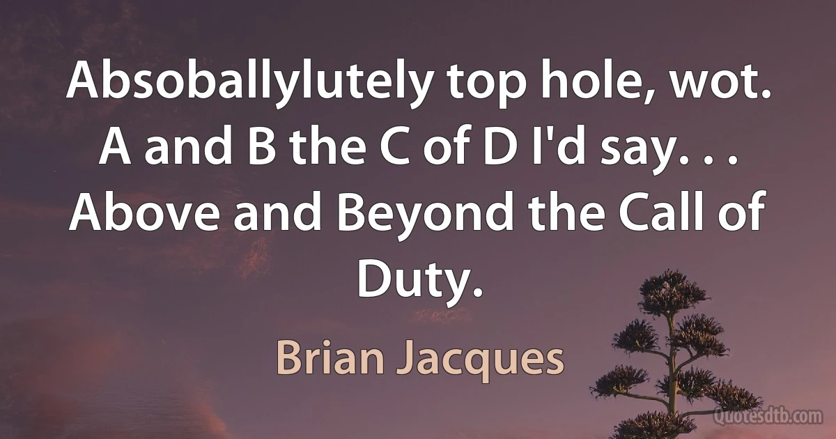 Absoballylutely top hole, wot. A and B the C of D I'd say. . . Above and Beyond the Call of Duty. (Brian Jacques)