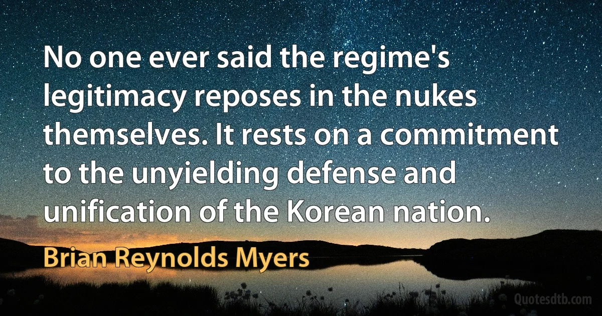 No one ever said the regime's legitimacy reposes in the nukes themselves. It rests on a commitment to the unyielding defense and unification of the Korean nation. (Brian Reynolds Myers)