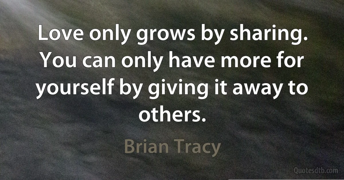 Love only grows by sharing. You can only have more for yourself by giving it away to others. (Brian Tracy)