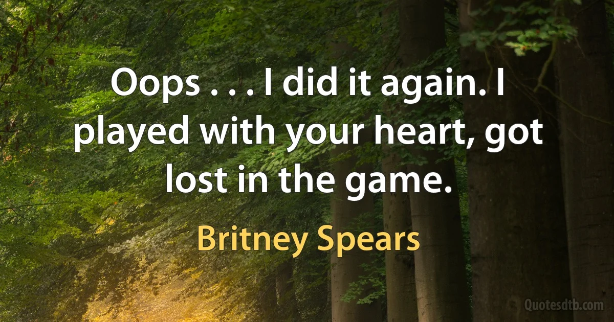 Oops . . . I did it again. I played with your heart, got lost in the game. (Britney Spears)