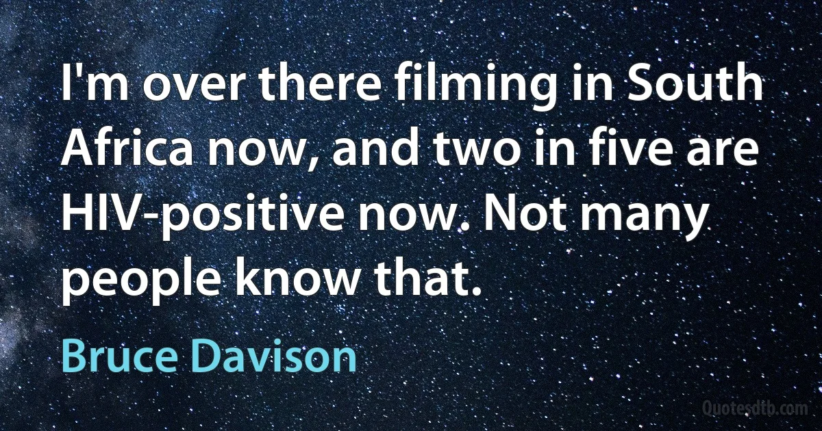 I'm over there filming in South Africa now, and two in five are HIV-positive now. Not many people know that. (Bruce Davison)