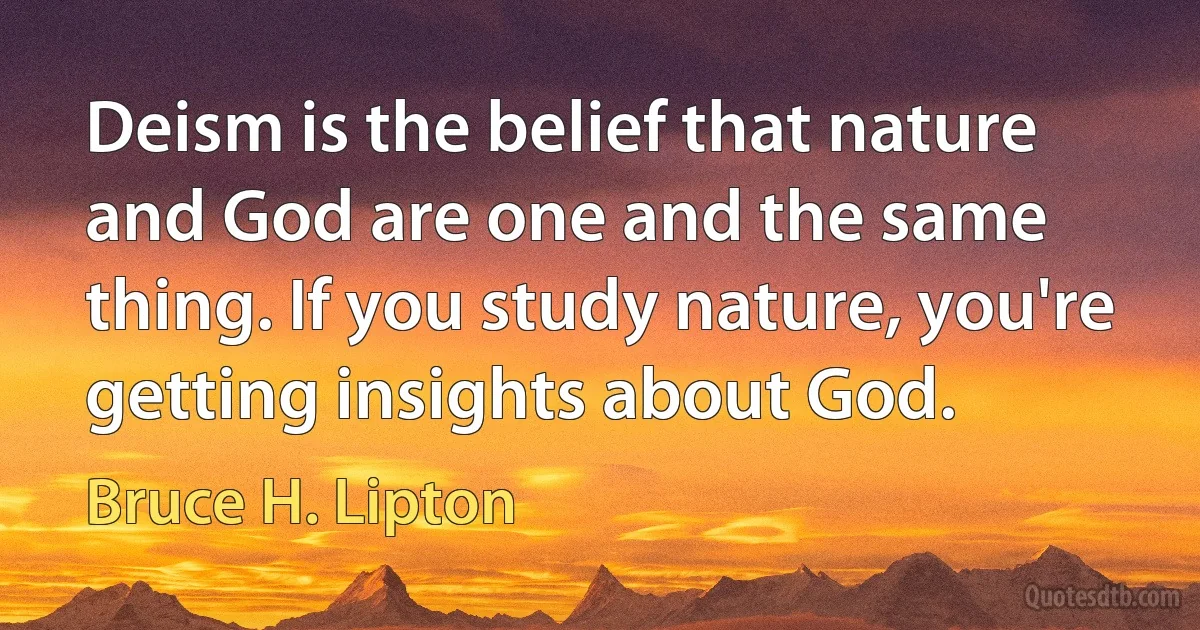 Deism is the belief that nature and God are one and the same thing. If you study nature, you're getting insights about God. (Bruce H. Lipton)