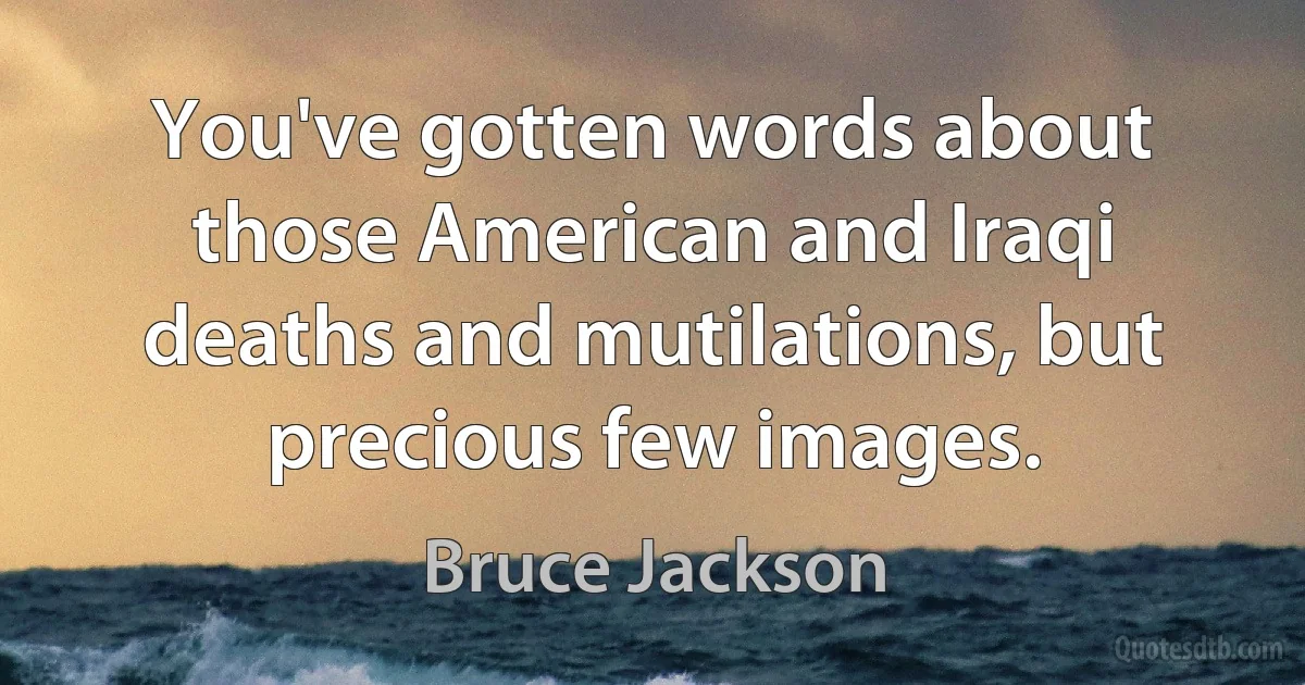 You've gotten words about those American and Iraqi deaths and mutilations, but precious few images. (Bruce Jackson)