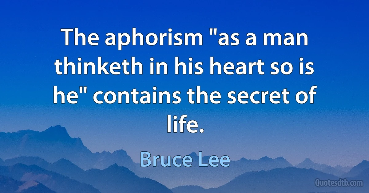 The aphorism "as a man thinketh in his heart so is he" contains the secret of life. (Bruce Lee)