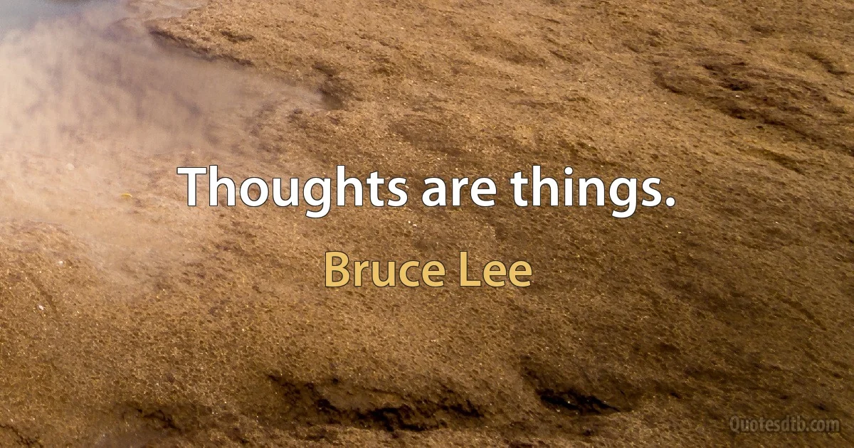 Thoughts are things. (Bruce Lee)