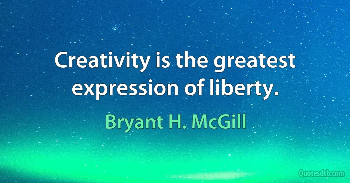 Creativity is the greatest expression of liberty. (Bryant H. McGill)