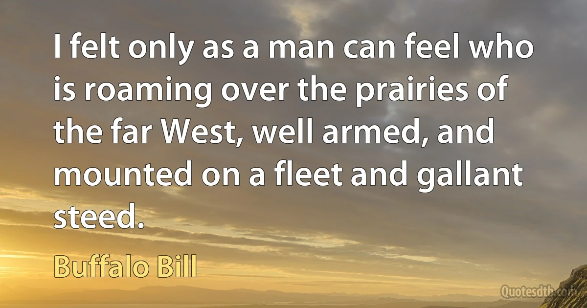 I felt only as a man can feel who is roaming over the prairies of the far West, well armed, and mounted on a fleet and gallant steed. (Buffalo Bill)