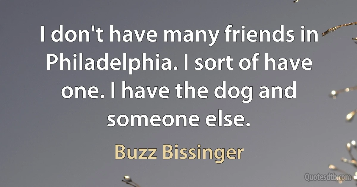 I don't have many friends in Philadelphia. I sort of have one. I have the dog and someone else. (Buzz Bissinger)