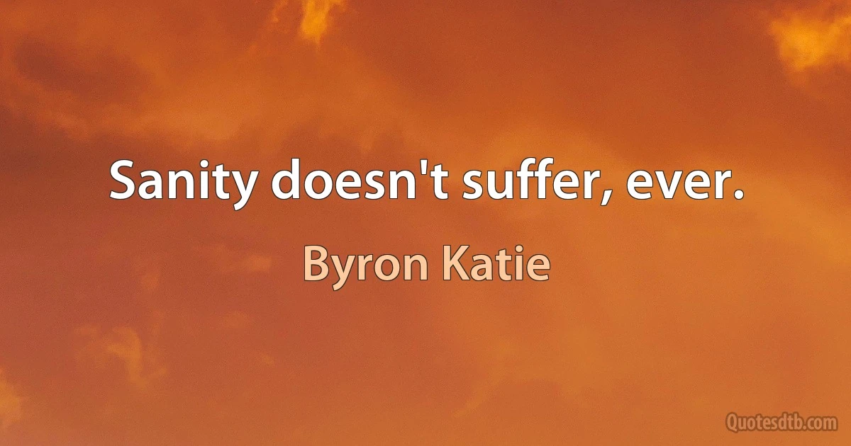 Sanity doesn't suffer, ever. (Byron Katie)