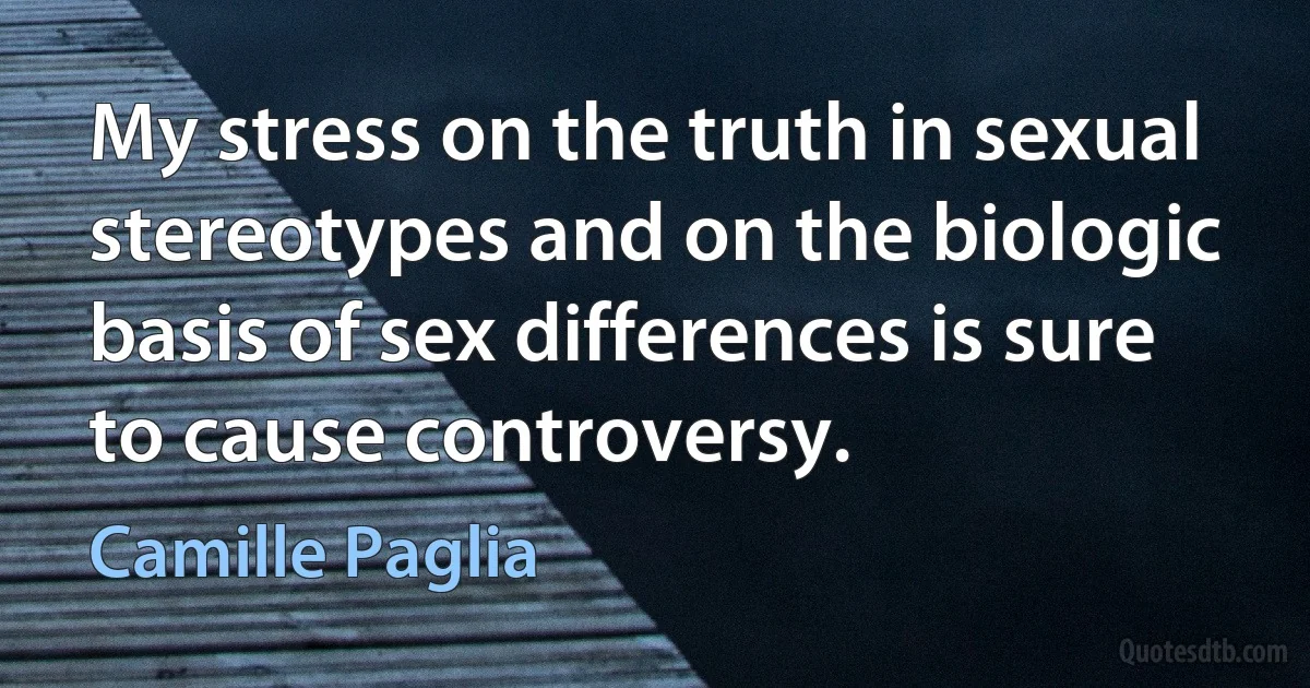 My stress on the truth in sexual stereotypes and on the biologic basis of sex differences is sure to cause controversy. (Camille Paglia)