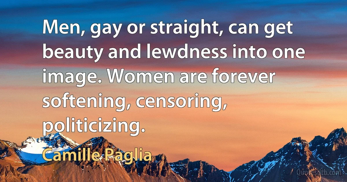 Men, gay or straight, can get beauty and lewdness into one image. Women are forever softening, censoring, politicizing. (Camille Paglia)