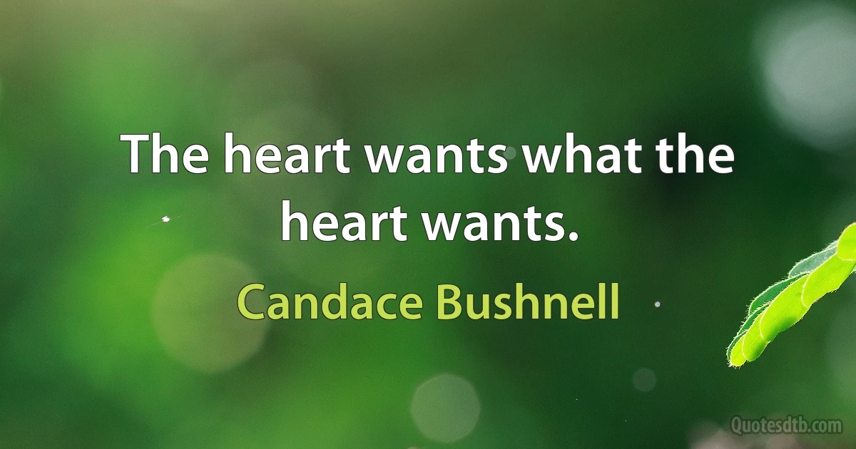 The heart wants what the heart wants. (Candace Bushnell)