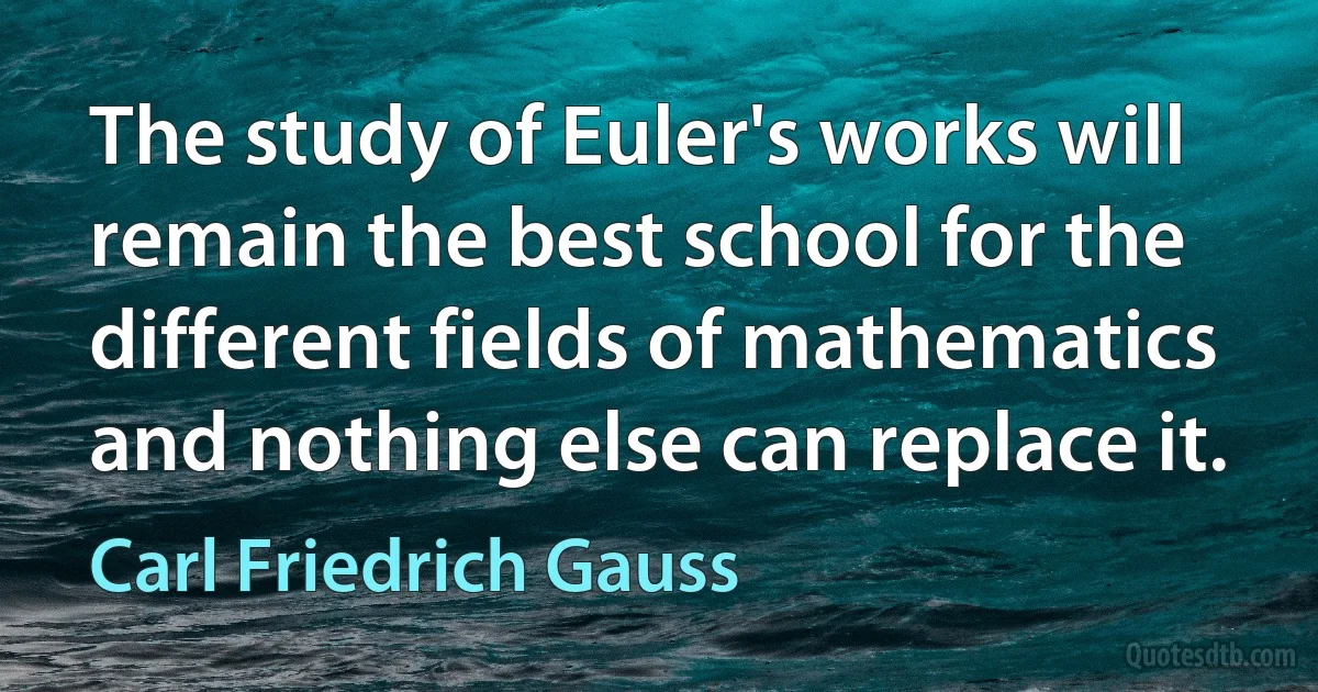 The study of Euler's works will remain the best school for the different fields of mathematics and nothing else can replace it. (Carl Friedrich Gauss)