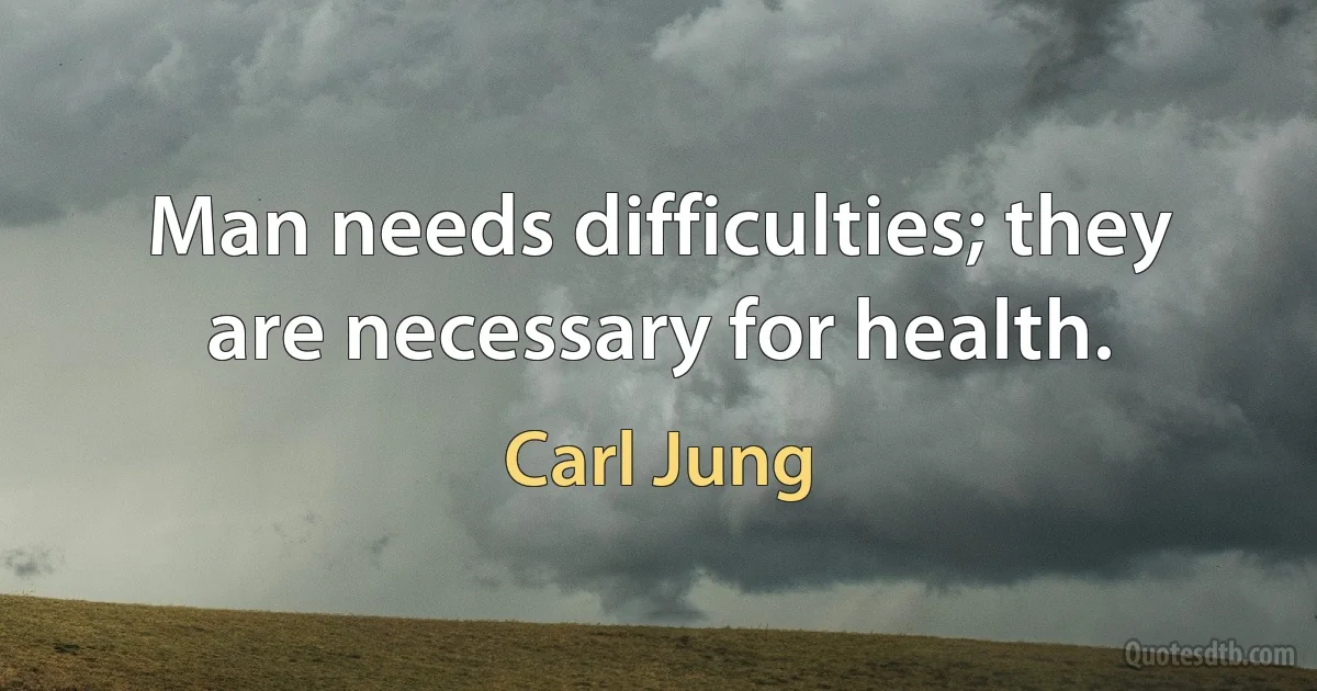 Man needs difficulties; they are necessary for health. (Carl Jung)