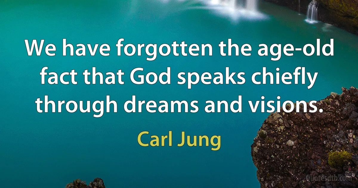 We have forgotten the age-old fact that God speaks chiefly through dreams and visions. (Carl Jung)