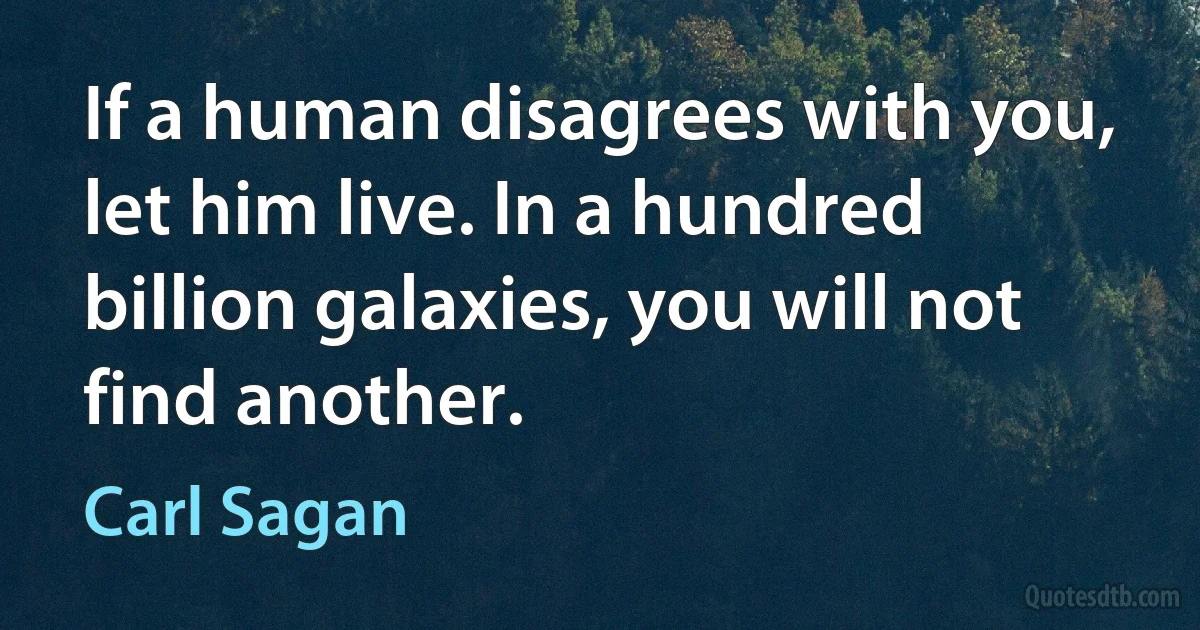 If a human disagrees with you, let him live. In a hundred billion galaxies, you will not find another. (Carl Sagan)