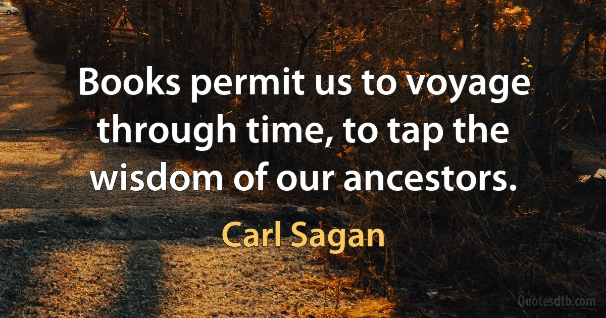 Books permit us to voyage through time, to tap the wisdom of our ancestors. (Carl Sagan)