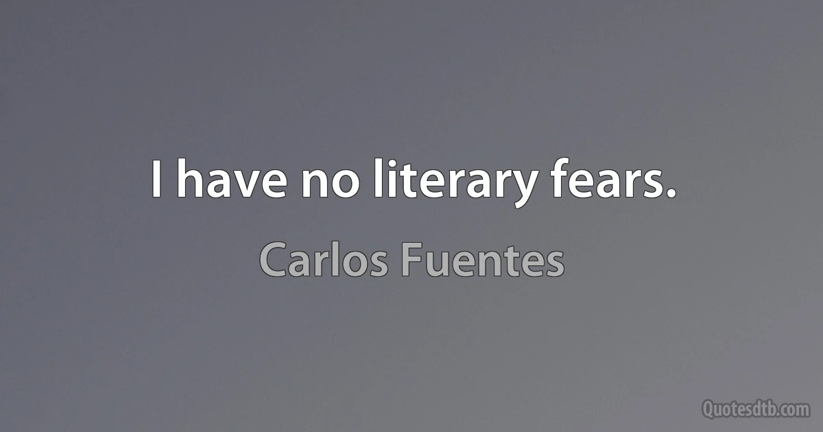 I have no literary fears. (Carlos Fuentes)