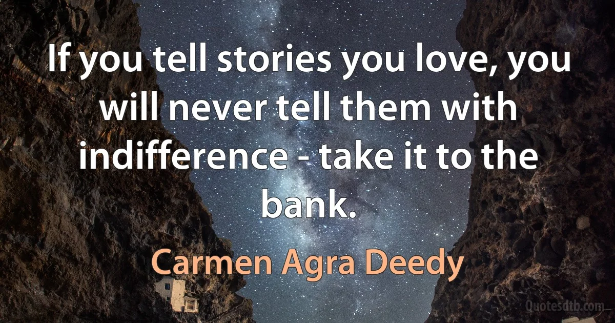 If you tell stories you love, you will never tell them with indifference - take it to the bank. (Carmen Agra Deedy)