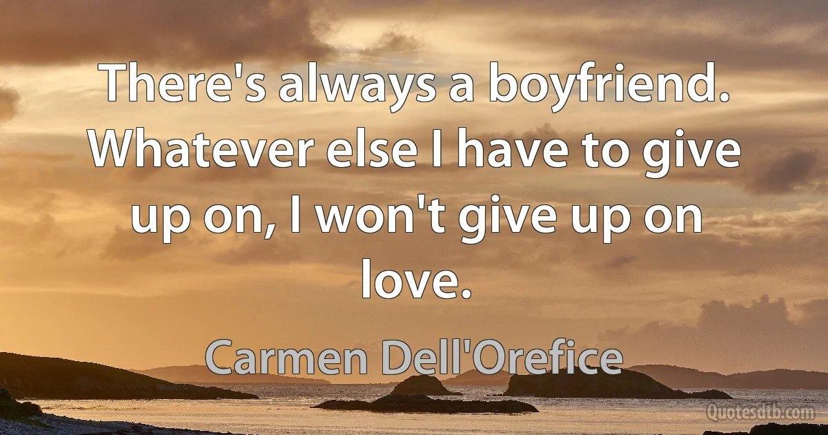 There's always a boyfriend. Whatever else I have to give up on, I won't give up on love. (Carmen Dell'Orefice)