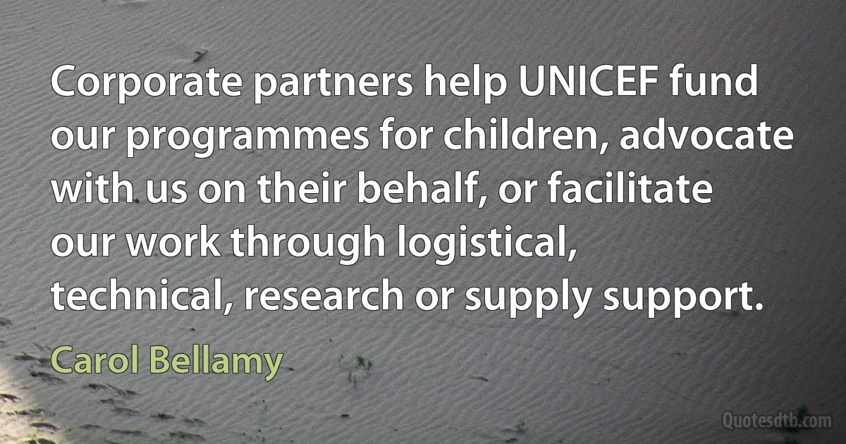 Corporate partners help UNICEF fund our programmes for children, advocate with us on their behalf, or facilitate our work through logistical, technical, research or supply support. (Carol Bellamy)